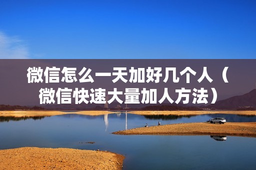 微信怎么一天加好几个人（微信快速大量加人方法）