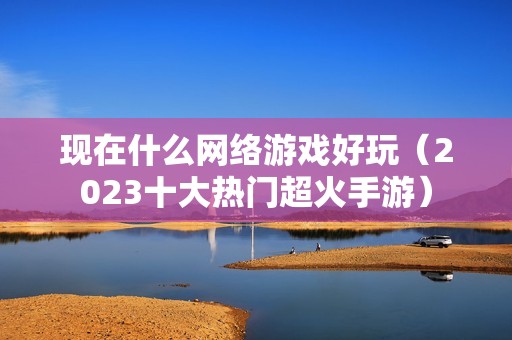 现在什么网络游戏好玩（2023十大热门超火手游）