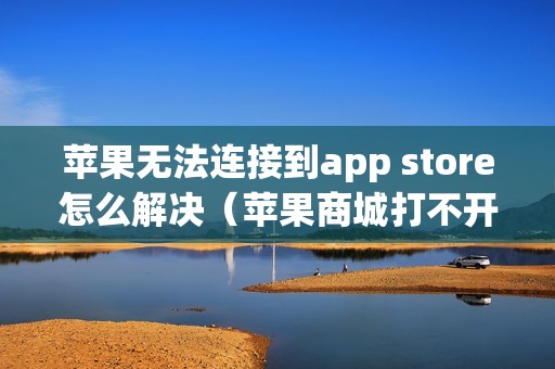 苹果无法连接到app store怎么解决（苹果商城打不开无法连接的原因）