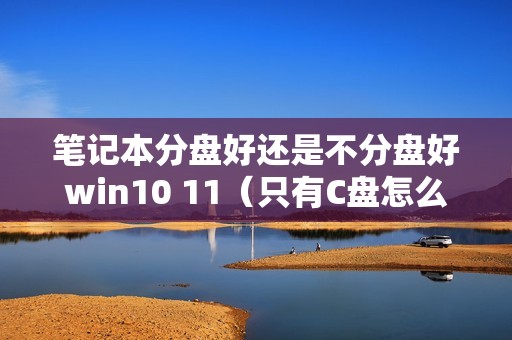 笔记本分盘好还是不分盘好win10 11(只有C盘怎么办怎么分区)