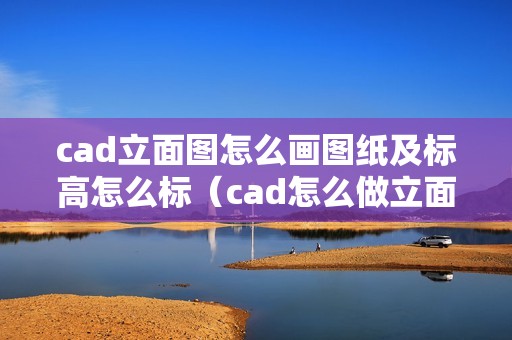 cad立面图怎么画图纸及标高怎么标(cad怎么做立面图)
