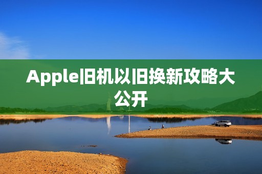 Apple旧机以旧换新攻略大公开