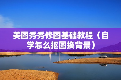 美图秀秀修图基础教程（自学怎么抠图换背景）
