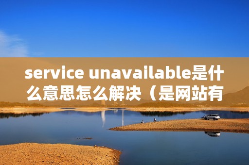 service unavailable是什么意思怎么解决（是网站有问题吗）