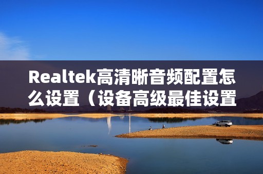 Realtek高清晰音频配置怎么设置（设备高级最佳设置的方法）