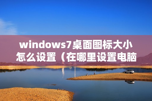 windows7桌面图标大小怎么设置（在哪里设置电脑桌面上的图标）