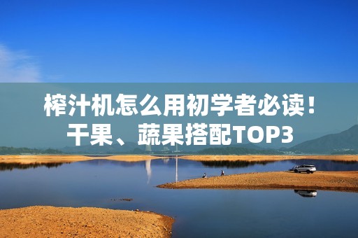 榨汁机怎么用初学者必读!干果、蔬果搭配TOP3