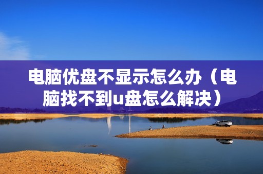 电脑优盘不显示怎么办(电脑找不到u盘怎么解决)