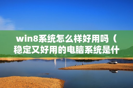 win8系统怎么样好用吗（稳定又好用的电脑系统是什么）