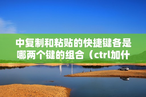 中复制和粘贴的快捷键各是哪两个键的组合(ctrl加什么是复制粘贴)