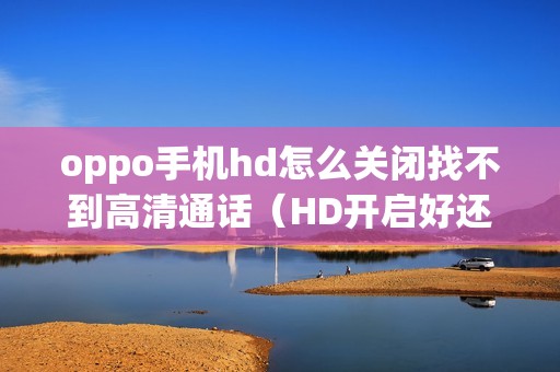 oppo手机hd怎么关闭找不到高清通话（HD开启好还是关闭好）