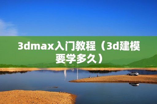 3dmax入门教程（3d建模要学多久）