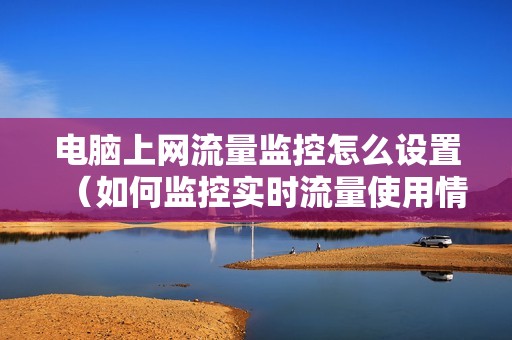电脑上网流量监控怎么设置(如何监控实时流量使用情况)