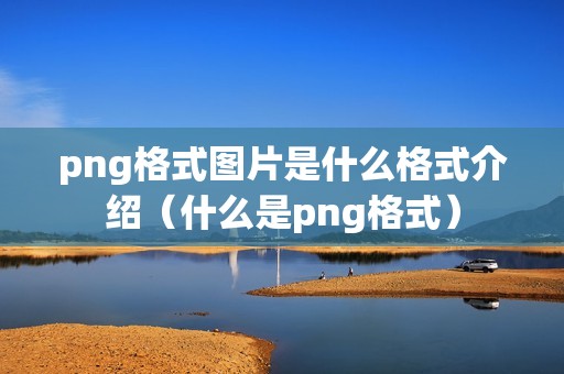 png格式图片是什么格式介绍(什么是png格式)