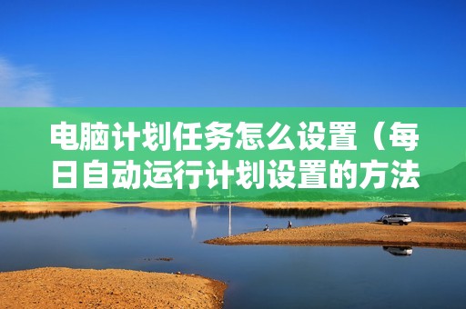 电脑计划任务怎么设置(每日自动运行计划设置的方法)
