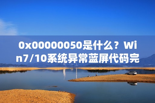 0x00000050是什么？Win7/10系统异常蓝屏代码完整解析