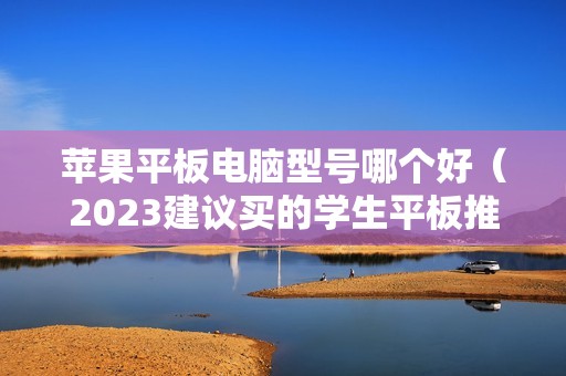 苹果平板电脑型号哪个好（2023建议买的学生平板推荐）