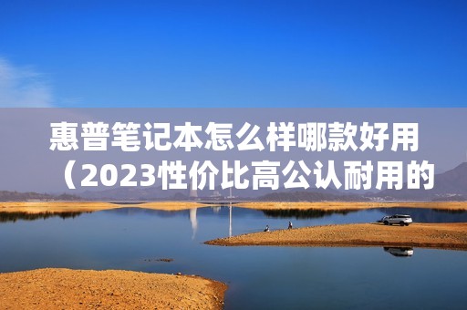 惠普笔记本怎么样哪款好用(2023性价比高公认耐用的笔记本)