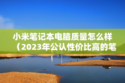 小米笔记本电脑质量怎么样(2023年公认性价比高的笔记本电脑推荐)