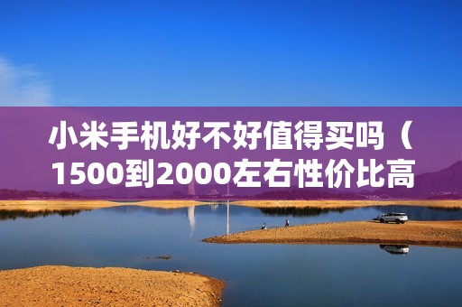 小米手机好不好值得买吗(1500到2000左右性价比高的手机是什么牌子)