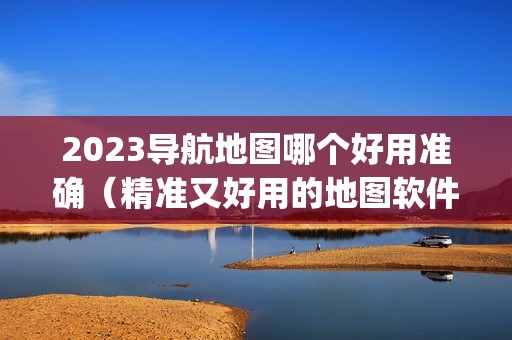 2023导航地图哪个好用准确(精准又好用的地图软件app排名)