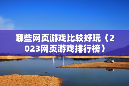 哪些网页游戏比较好玩（2023网页游戏排行榜）