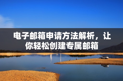 电子邮箱申请方法解析，让你轻松创建专属邮箱