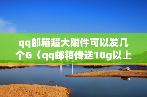 qq邮箱超大附件可以发几个G（qq邮箱传送10g以上文件的方法）