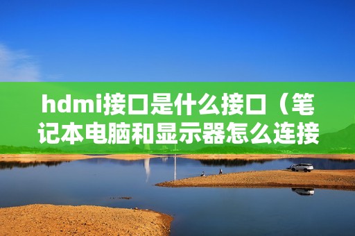 hdmi接口是什么接口（笔记本电脑和显示器怎么连接）