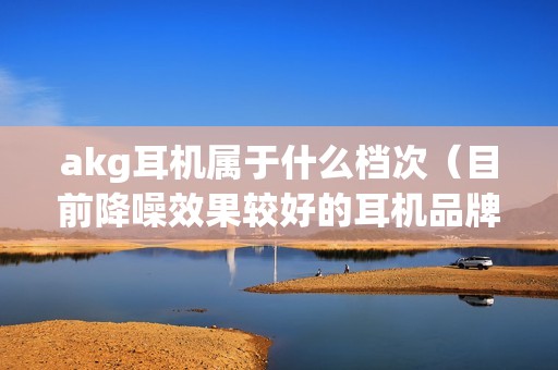 akg耳机属于什么档次（目前降噪效果较好的耳机品牌）