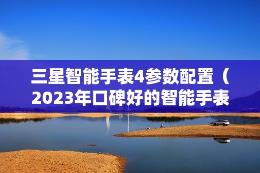 三星智能手表4参数配置（2023年口碑好的智能手表推荐）
