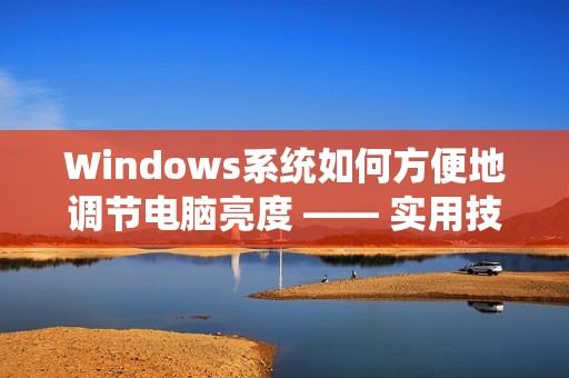Windows系统如何方便地调节电脑亮度 —— 实用技巧大全
