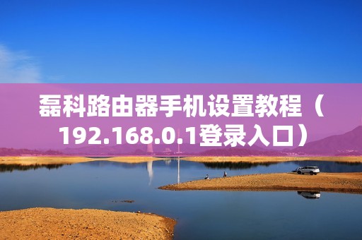 磊科路由器手机设置教程（192.168.0.1登录入口）