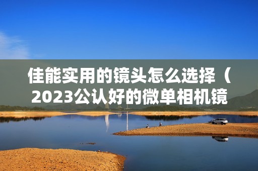 佳能实用的镜头怎么选择（2023公认好的微单相机镜头）