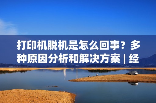 打印机脱机是怎么回事？多种原因分析和解决方案 | 经验分享