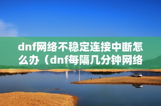 dnf网络不稳定连接中断怎么办（dnf每隔几分钟网络中断怎么解决）