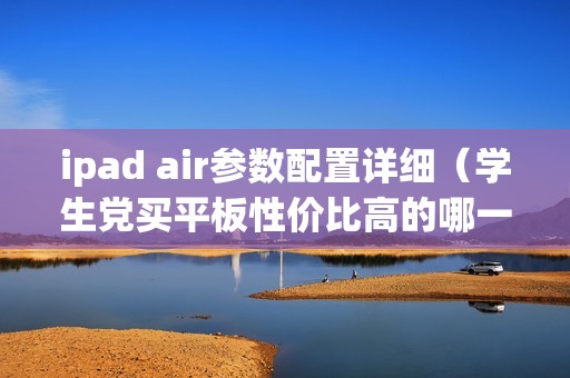 ipad air参数配置详细(学生党买平板性价比高的哪一款好)