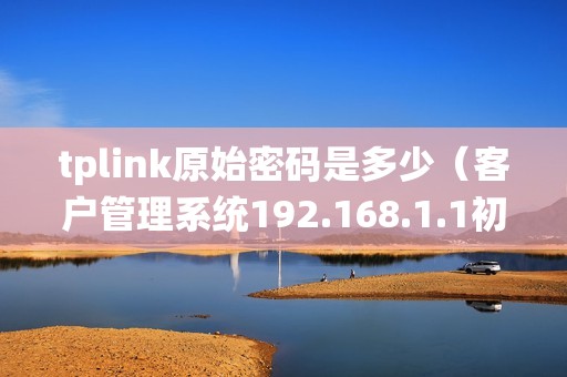 tplink原始密码是多少（客户管理系统192.168.1.1初始密码）