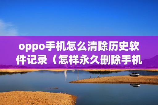 oppo手机怎么清除历史软件记录(怎样永久删除手机全部数据)