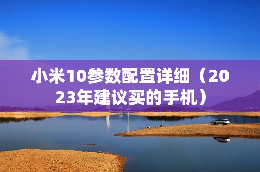 小米10参数配置详细（2023年建议买的手机）