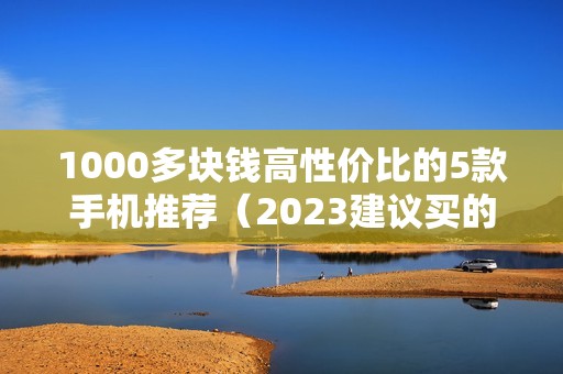 1000多块钱高性价比的5款手机推荐（2023建议买的便宜又好用的手机）