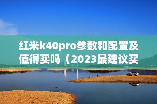 红米k40pro参数和配置及值得买吗（2023最建议买的手机）