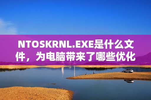 NTOSKRNL.EXE是什么文件，为电脑带来了哪些优化？