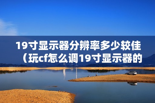 19寸显示器分辨率多少较佳（玩cf怎么调19寸显示器的分辨率）
