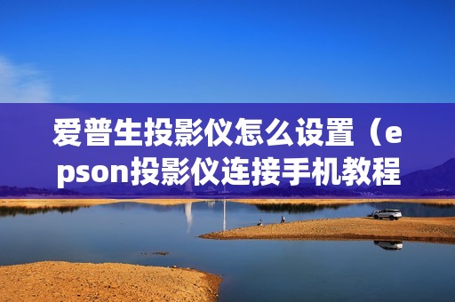 爱普生投影仪怎么设置（epson投影仪连接手机教程）