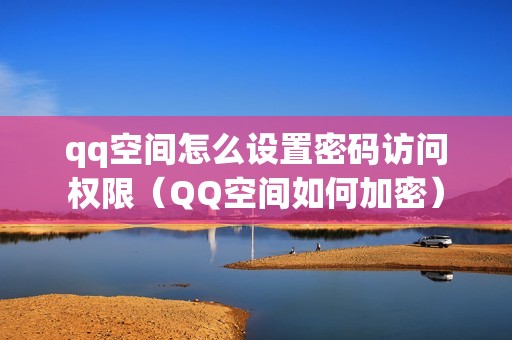 qq空间怎么设置密码访问权限（QQ空间如何加密）