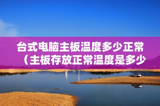 台式电脑主板温度多少正常（主板存放正常温度是多少度的）