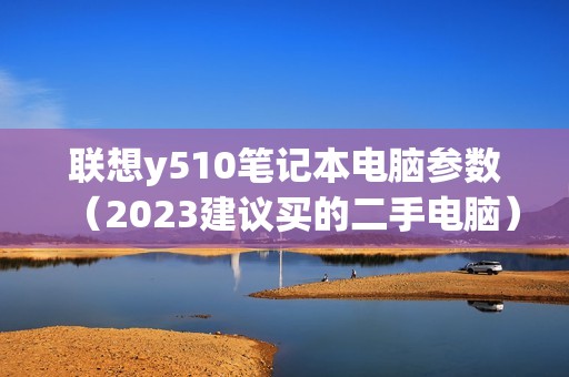 联想y510笔记本电脑参数（2023建议买的二手电脑）