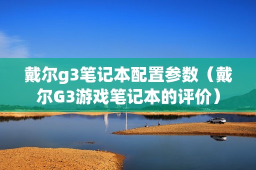 戴尔g3笔记本配置参数（戴尔G3游戏笔记本的评价）