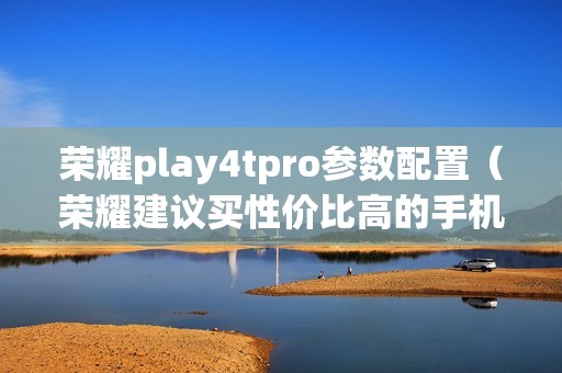 荣耀play4tpro参数配置（荣耀建议买性价比高的手机）